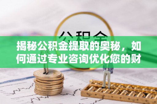 蓬安揭秘公积金提取的奥秘，如何通过专业咨询优化您的财务规划