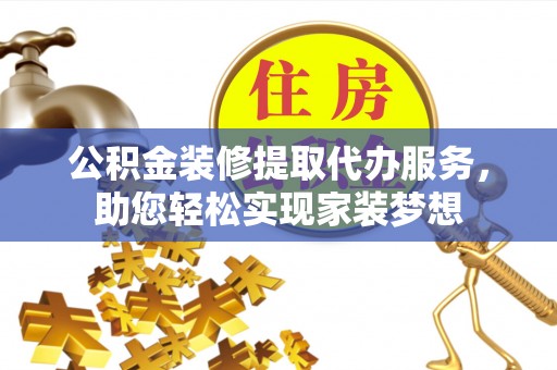 蓬安公积金装修提取代办服务，助您轻松实现家装梦想