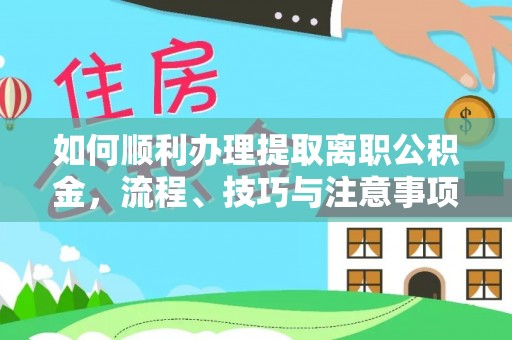 蓬安如何顺利办理提取离职公积金，流程、技巧与注意事项全解析