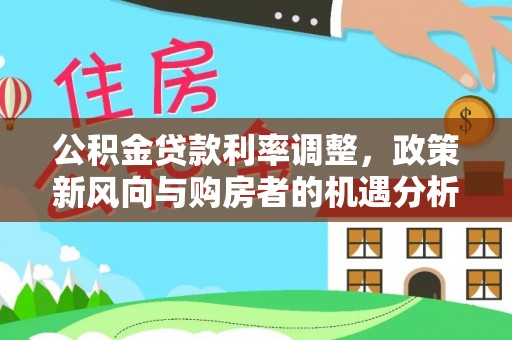 蓬安公积金贷款利率调整，政策新风向与购房者的机遇分析