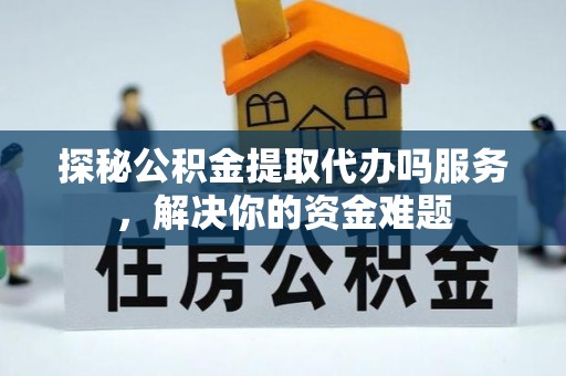 蓬安探秘公积金提取代办吗服务，解决你的资金难题