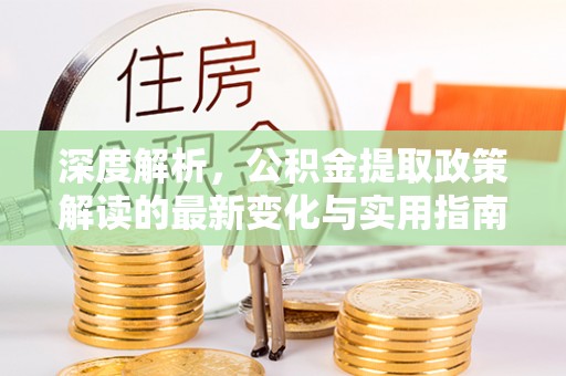 蓬安深度解析，公积金提取政策解读的最新变化与实用指南