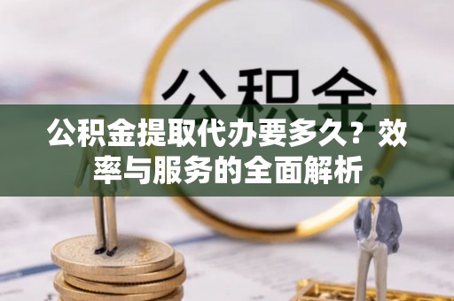 蓬安公积金提取代办要多久？效率与服务的全面解析