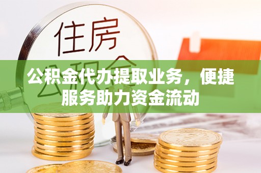 蓬安公积金代办提取业务，便捷服务助力资金流动
