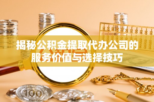 蓬安揭秘公积金提取代办公司的服务价值与选择技巧