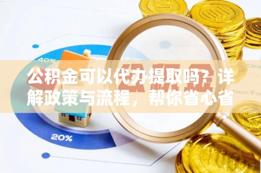 蓬安公积金可以代办提取吗？详解政策与流程，帮你省心省力