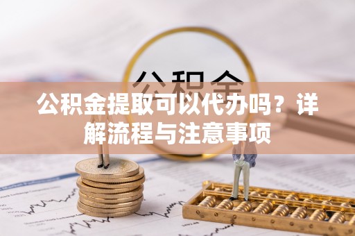 蓬安公积金提取可以代办吗？详解流程与注意事项