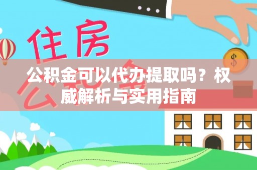 蓬安公积金可以代办提取吗？权威解析与实用指南