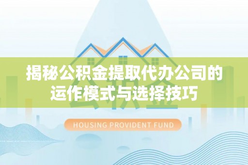 蓬安揭秘公积金提取代办公司的运作模式与选择技巧