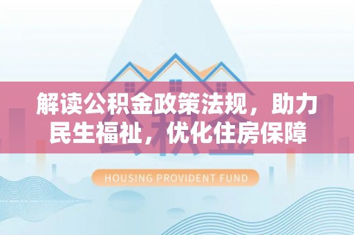 蓬安解读公积金政策法规，助力民生福祉，优化住房保障