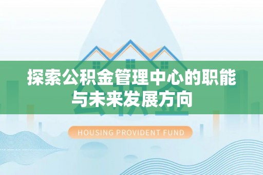 蓬安探索公积金管理中心的职能与未来发展方向