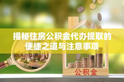 蓬安揭秘住房公积金代办提取的便捷之道与注意事项