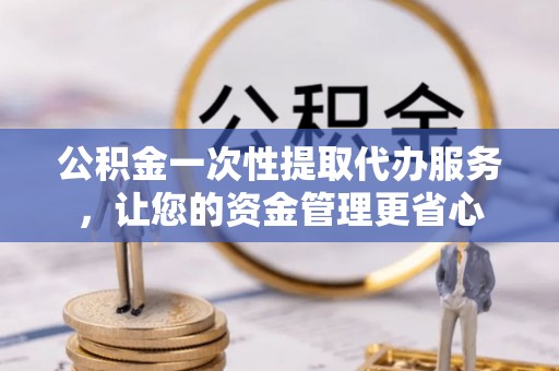蓬安公积金一次性提取代办服务，让您的资金管理更省心