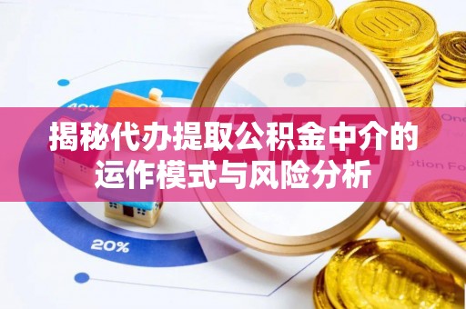 蓬安揭秘代办提取公积金中介的运作模式与风险分析