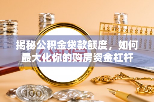 蓬安揭秘公积金贷款额度，如何最大化你的购房资金杠杆
