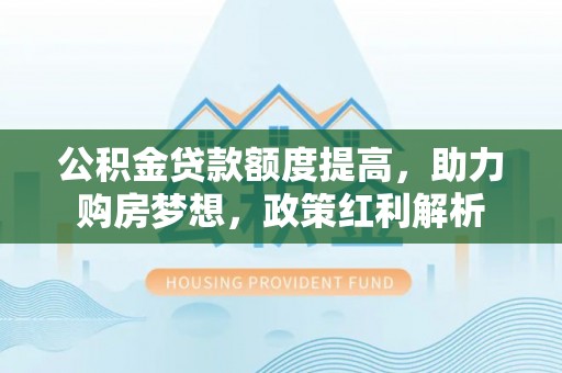 蓬安公积金贷款额度提高，助力购房梦想，政策红利解析
