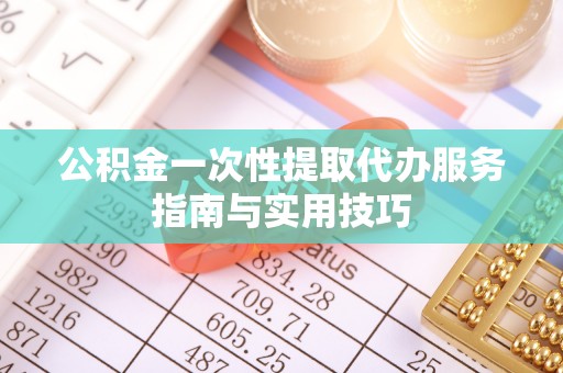 蓬安公积金一次性提取代办服务指南与实用技巧