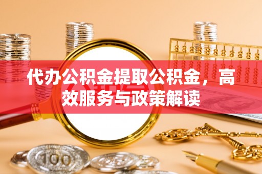 蓬安代办公积金提取公积金，高效服务与政策解读