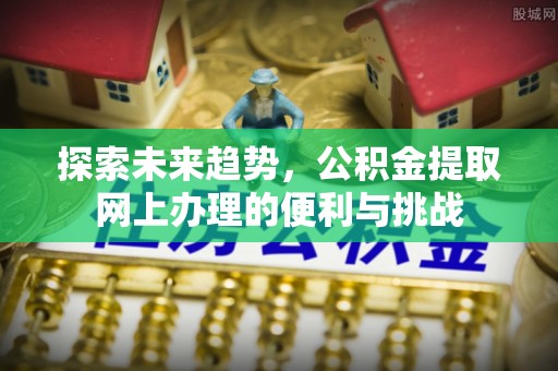蓬安探索未来趋势，公积金提取网上办理的便利与挑战
