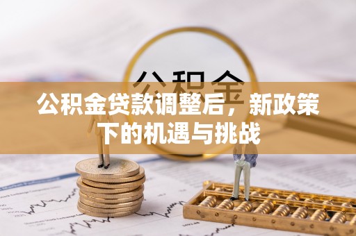 蓬安公积金贷款调整后，新政策下的机遇与挑战