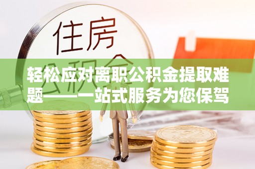 蓬安轻松应对离职公积金提取难题——一站式服务为您保驾护航