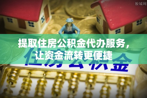 蓬安提取住房公积金代办服务，让资金流转更便捷
