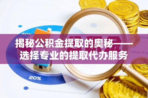 蓬安揭秘公积金提取的奥秘——选择专业的提取代办服务