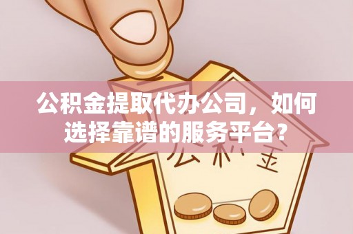 蓬安公积金提取代办公司，如何选择靠谱的服务平台？