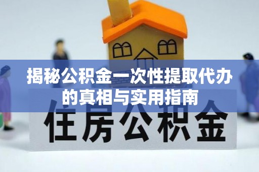 蓬安揭秘公积金一次性提取代办的真相与实用指南