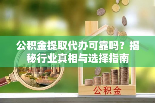 蓬安公积金提取代办可靠吗？揭秘行业真相与选择指南