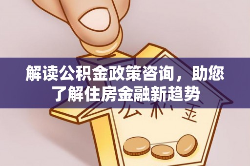 蓬安解读公积金政策咨询，助您了解住房金融新趋势