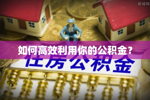 蓬安如何高效利用你的公积金？