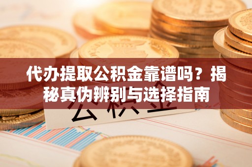 蓬安代办提取公积金靠谱吗？揭秘真伪辨别与选择指南