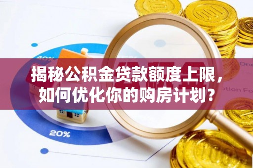 蓬安揭秘公积金贷款额度上限，如何优化你的购房计划？
