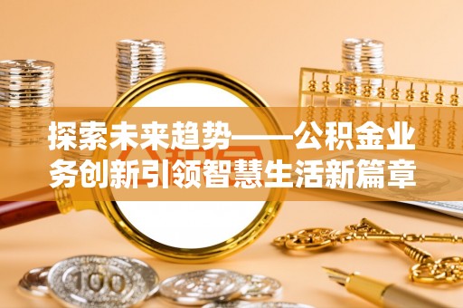 蓬安探索未来趋势——公积金业务创新引领智慧生活新篇章