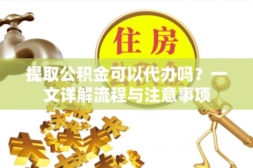 蓬安提取公积金可以代办吗？一文详解流程与注意事项