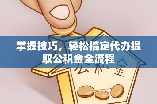 蓬安掌握技巧，轻松搞定代办提取公积金全流程