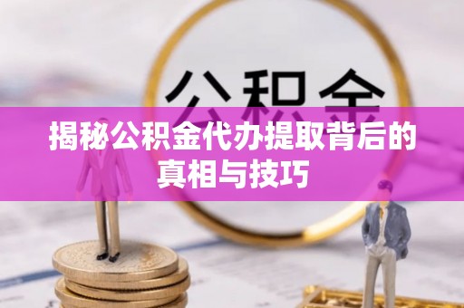 蓬安揭秘公积金代办提取背后的真相与技巧
