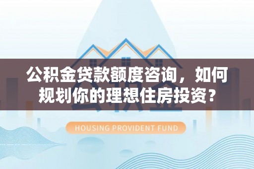 蓬安公积金贷款额度咨询，如何规划你的理想住房投资？