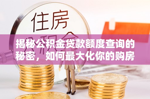 蓬安揭秘公积金贷款额度查询的秘密，如何最大化你的购房资金？