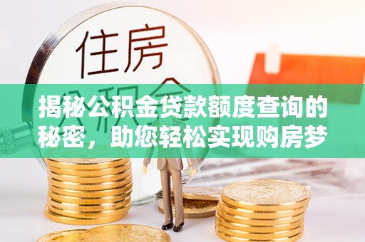 蓬安揭秘公积金贷款额度查询的秘密，助您轻松实现购房梦想