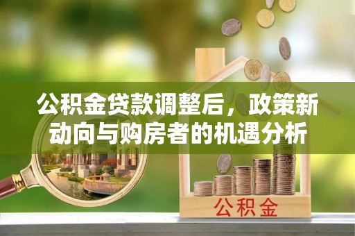 蓬安公积金贷款调整后，政策新动向与购房者的机遇分析