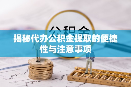 蓬安揭秘代办公积金提取的便捷性与注意事项