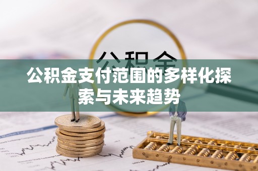 蓬安公积金支付范围的多样化探索与未来趋势