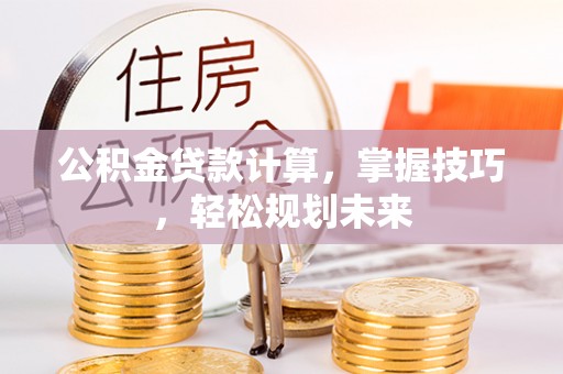蓬安公积金贷款计算，掌握技巧，轻松规划未来