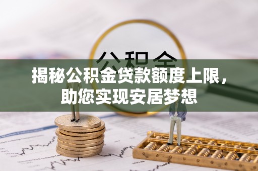 蓬安揭秘公积金贷款额度上限，助您实现安居梦想