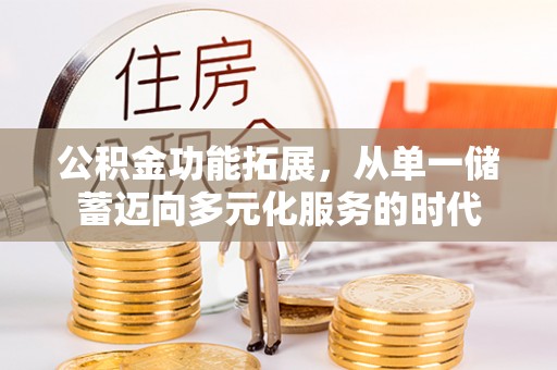 蓬安公积金功能拓展，从单一储蓄迈向多元化服务的时代