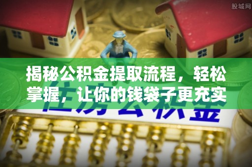 蓬安揭秘公积金提取流程，轻松掌握，让你的钱袋子更充实