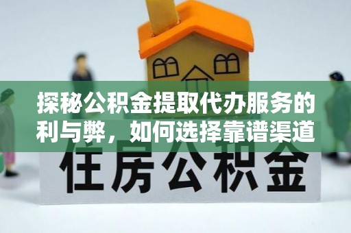 蓬安探秘公积金提取代办服务的利与弊，如何选择靠谱渠道？