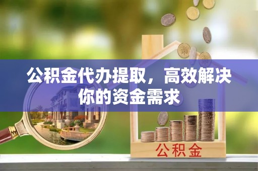 蓬安公积金代办提取，高效解决你的资金需求